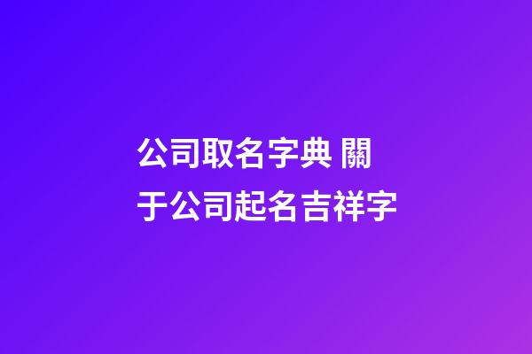 公司取名字典 關于公司起名吉祥字-第1張-公司起名-玄機派